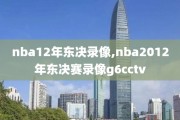 nba12年东决录像,nba2012年东决赛录像g6cctv