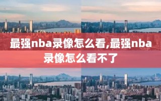 最强nba录像怎么看,最强nba录像怎么看不了