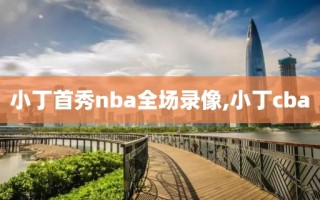 小丁首秀nba全场录像,小丁cba