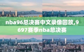 nba96总决赛中文录像回放,9697赛季nba总决赛