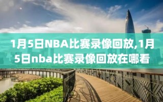 1月5日NBA比赛录像回放,1月5日nba比赛录像回放在哪看