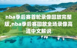 nba季后赛首轮录像回放完整版,nba季后赛回放全场录像高清中文解说