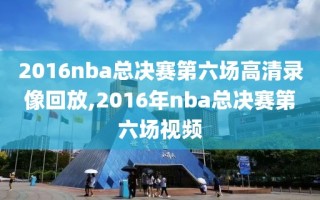 2016nba总决赛第六场高清录像回放,2016年nba总决赛第六场视频