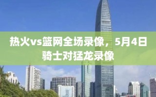 热火vs篮网全场录像，5月4日骑士对猛龙录像