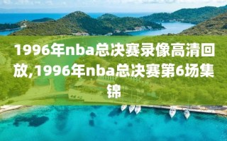 1996年nba总决赛录像高清回放,1996年nba总决赛第6场集锦