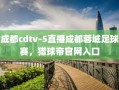 成都cdtv-5直播成都蓉城足球赛，猎球帝官网入口