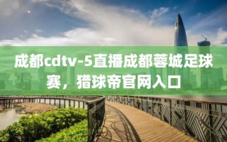 成都cdtv-5直播成都蓉城足球赛，猎球帝官网入口