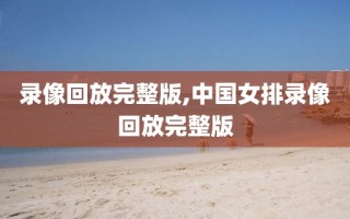 录像回放完整版,中国女排录像回放完整版