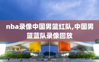 nba录像中国男篮红队,中国男篮蓝队录像回放