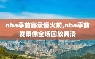 nba季前赛录像火前,nba季前赛录像全场回放高清