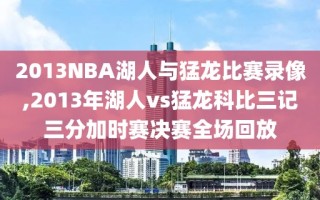 2013NBA湖人与猛龙比赛录像,2013年湖人vs猛龙科比三记三分加时赛决赛全场回放