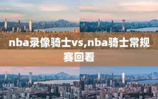 nba录像骑士vs,nba骑士常规赛回看