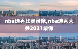 nba选秀比赛录像,nba选秀大会2021录像