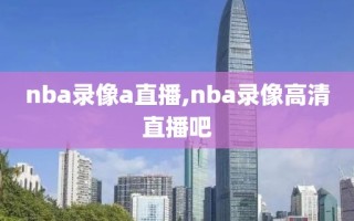 nba录像a直播,nba录像高清直播吧