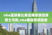 nba篮球赛比赛直播录像回放骑士马刺,nba赛程视频回放