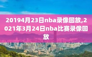 20194月23日nba录像回放,2021年3月24日nba比赛录像回放