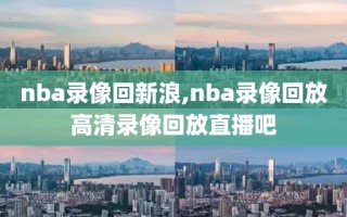 nba录像回新浪,nba录像回放高清录像回放直播吧