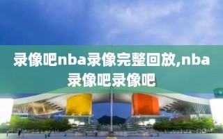 录像吧nba录像完整回放,nba录像吧录像吧