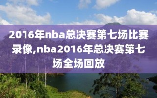 2016年nba总决赛第七场比赛录像,nba2016年总决赛第七场全场回放