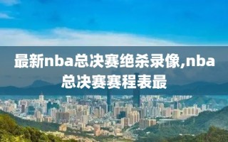 最新nba总决赛绝杀录像,nba总决赛赛程表最