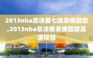 2013nba总决赛七场录像回放,2013nba总决赛录像回放高清视频