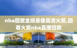 nba回放全场录像高清火箭,回看火箭nba直播回放