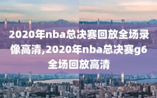 2020年nba总决赛回放全场录像高清,2020年nba总决赛g6全场回放高清