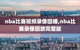 nba比赛视频录像回播,nba比赛录像回放完整版
