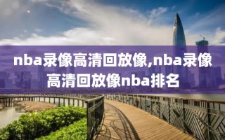 nba录像高清回放像,nba录像高清回放像nba排名