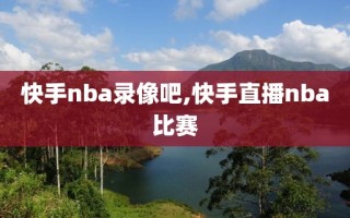 快手nba录像吧,快手直播nba比赛