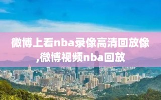 微博上看nba录像高清回放像,微博视频nba回放