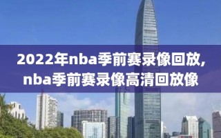 2022年nba季前赛录像回放,nba季前赛录像高清回放像