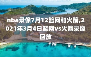 nba录像7月12篮网和火箭,2021年3月4日篮网vs火箭录像回放