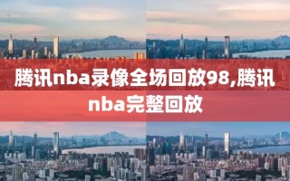 腾讯nba录像全场回放98,腾讯nba完整回放