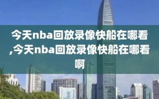 今天nba回放录像快船在哪看,今天nba回放录像快船在哪看啊