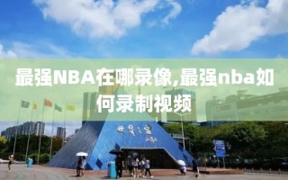 最强NBA在哪录像,最强nba如何录制视频