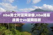 nba勇士对篮网录像,nba揭幕战勇士vs篮网回放