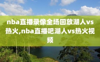 nba直播录像全场回放湖人vs热火,nba直播吧湖人vs热火视频