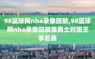 98篮球网nba录像回放,98篮球网nba录像回放像勇士对国王季后赛