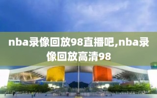 nba录像回放98直播吧,nba录像回放高清98