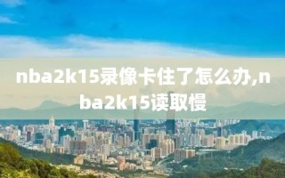 nba2k15录像卡住了怎么办,nba2k15读取慢