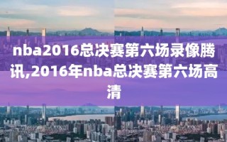 nba2016总决赛第六场录像腾讯,2016年nba总决赛第六场高清