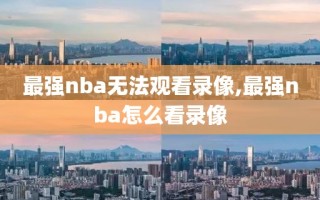 最强nba无法观看录像,最强nba怎么看录像