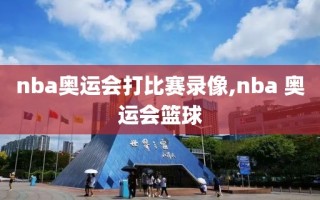 nba奥运会打比赛录像,nba 奥运会篮球