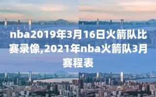 nba2019年3月16日火箭队比赛录像,2021年nba火箭队3月赛程表