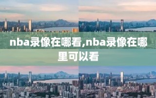 nba录像在哪看,nba录像在哪里可以看