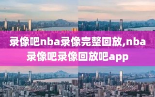 录像吧nba录像完整回放,nba录像吧录像回放吧app