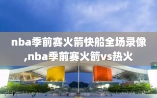 nba季前赛火箭快船全场录像,nba季前赛火箭vs热火