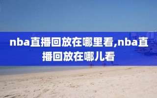 nba直播回放在哪里看,nba直播回放在哪儿看