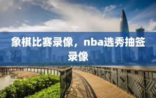 象棋比赛录像，nba选秀抽签录像